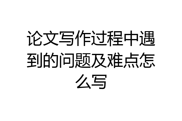 论文写作过程中遇到的问题及难点怎么写