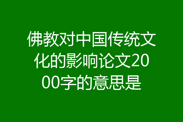 佛教对中国传统文化的影响论文2000字的意思是