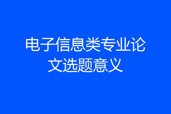 电子信息类专业论文选题意义