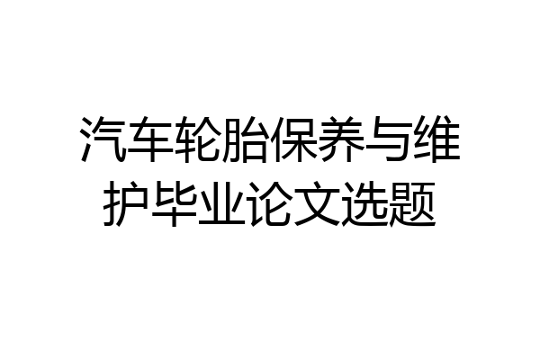 汽车轮胎保养与维护毕业论文选题