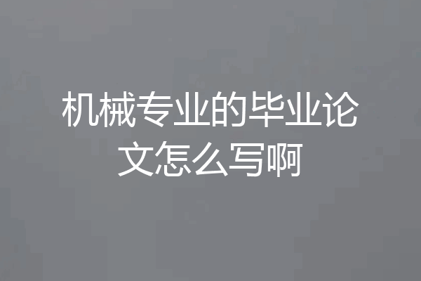 机械专业的毕业论文怎么写啊