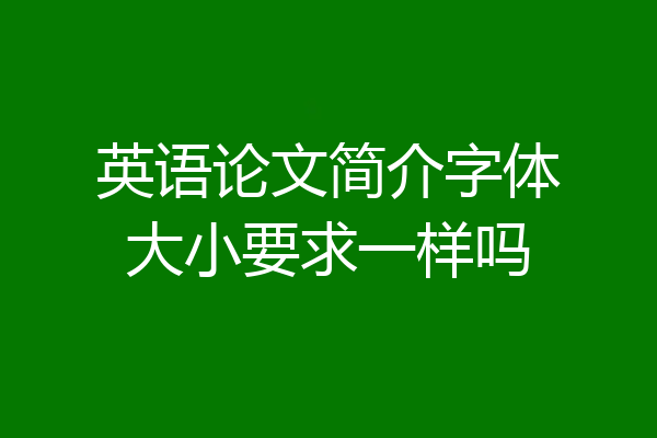 英语论文简介字体大小要求一样吗