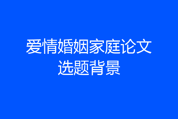 爱情婚姻家庭论文选题背景