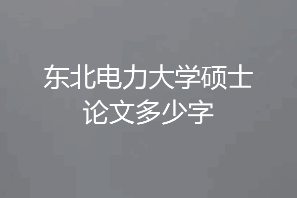东北电力大学硕士论文多少字
