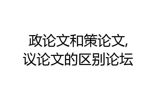 政论文和策论文,议论文的区别论坛