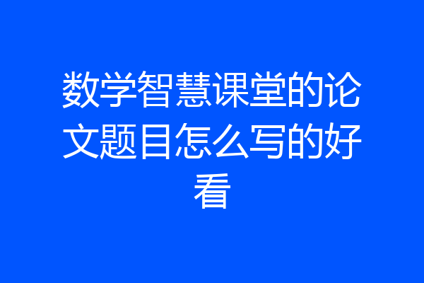 数学智慧课堂的论文题目怎么写的好看