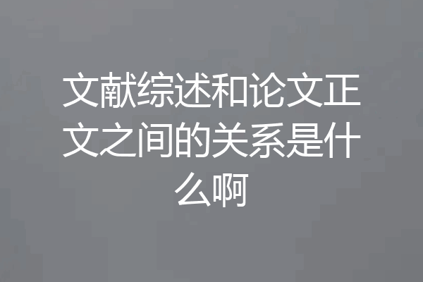 文献综述和论文正文之间的关系是什么啊