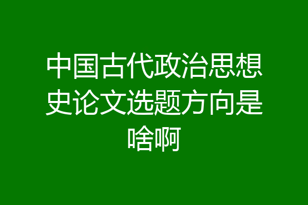 中国古代政治思想史论文选题方向是啥啊