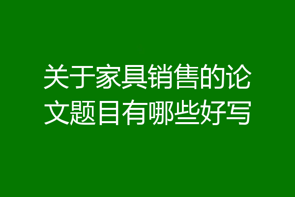 关于家具销售的论文题目有哪些好写