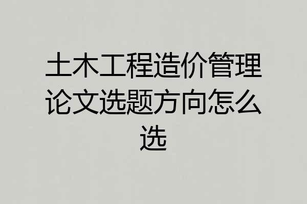 土木工程造价管理论文选题方向怎么选