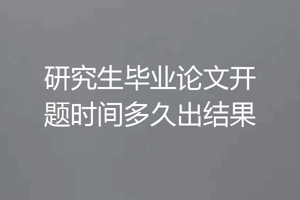 研究生毕业论文开题时间多久出结果