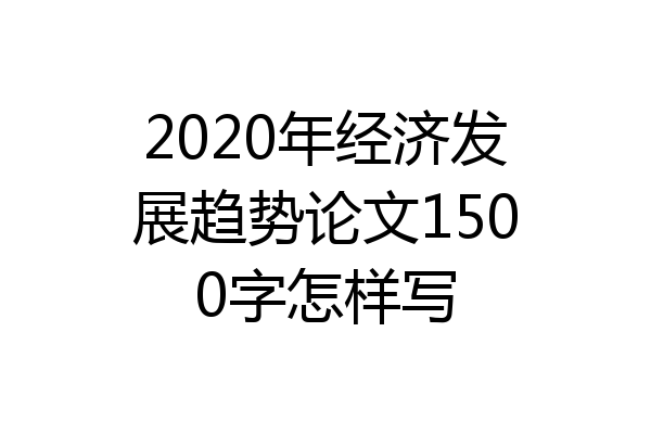 2020年经济发展趋势论文1500字怎样写