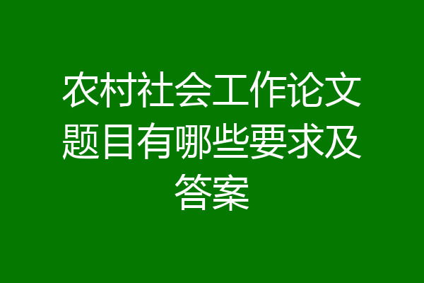 农村社会工作论文题目有哪些要求及答案