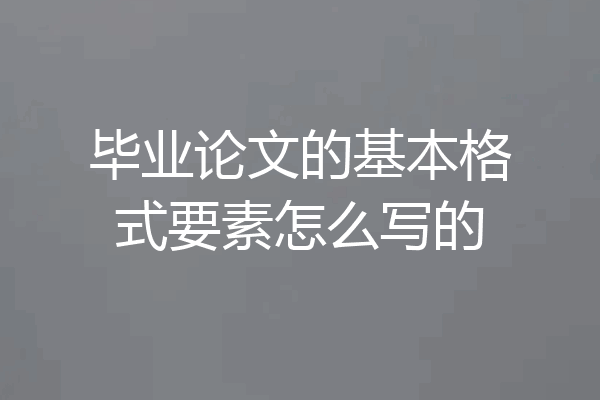 毕业论文的基本格式要素怎么写的