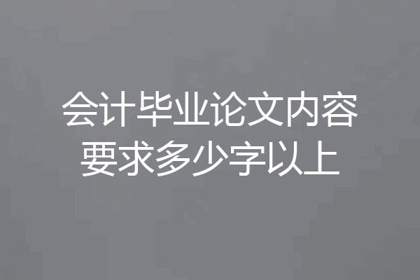会计毕业论文内容要求多少字以上