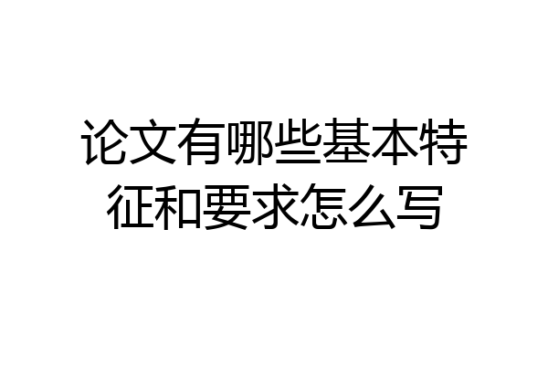 论文有哪些基本特征和要求怎么写