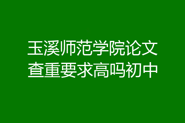 玉溪师范学院论文查重要求高吗初中