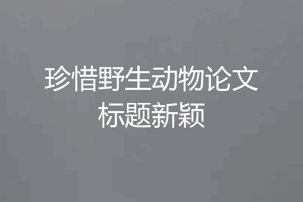 珍惜野生动物论文标题新颖