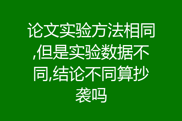 论文实验方法相同,但是实验数据不同,结论不同算抄袭吗