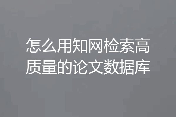怎么用知网检索高质量的论文数据库