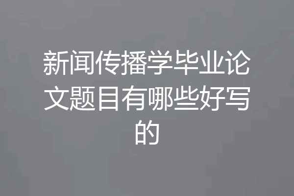 新闻传播学毕业论文题目有哪些好写的