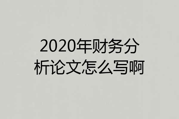 2020年财务分析论文怎么写啊