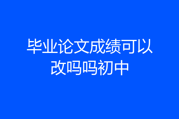 毕业论文成绩可以改吗吗初中