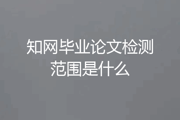 知网毕业论文检测范围是什么