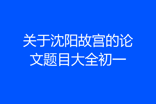 关于沈阳故宫的论文题目大全初一