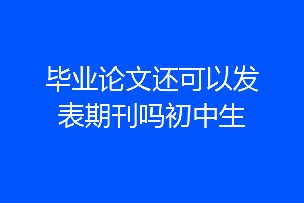毕业论文还可以发表期刊吗初中生