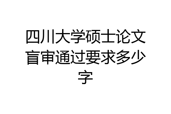 四川大学硕士论文盲审通过要求多少字