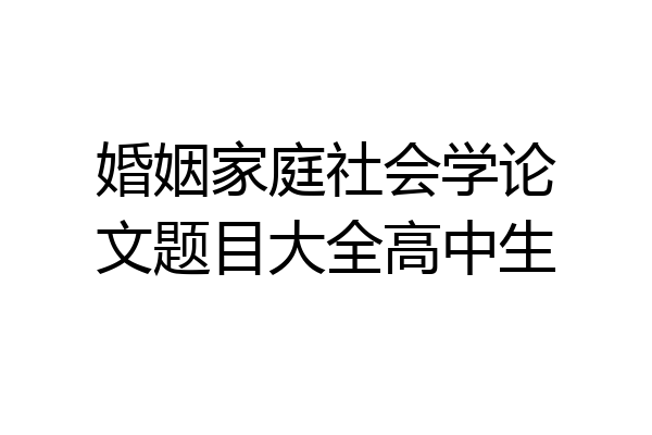 婚姻家庭社会学论文题目大全高中生
