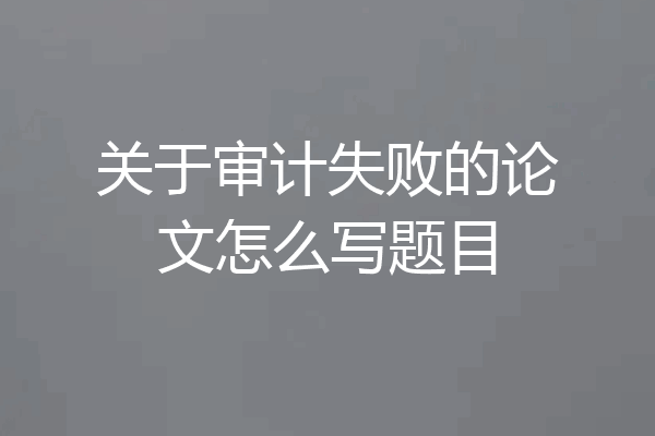 关于审计失败的论文怎么写题目