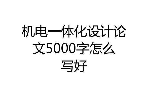 机电一体化设计论文5000字怎么写好