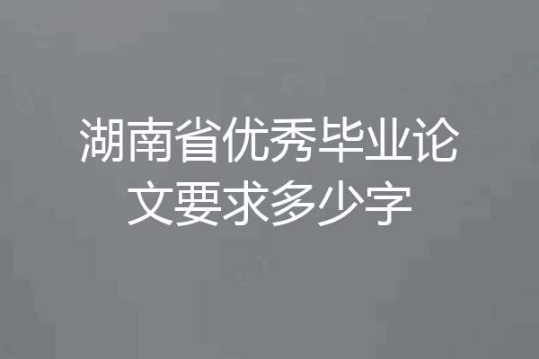 湖南省优秀毕业论文要求多少字