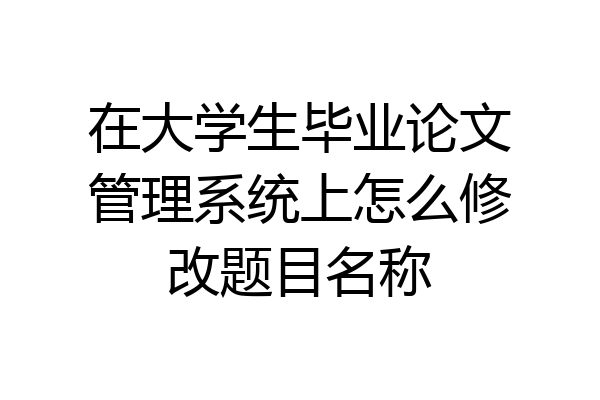 在大学生毕业论文管理系统上怎么修改题目名称