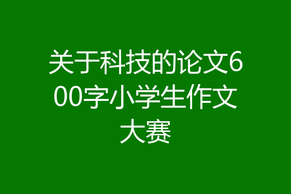 关于科技的论文600字小学生作文大赛