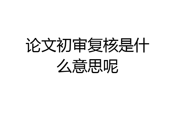 论文初审复核是什么意思呢