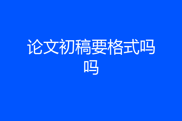 论文初稿要格式吗吗