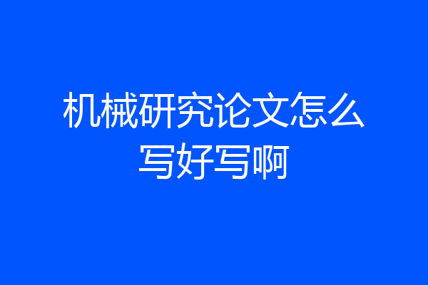 机械研究论文怎么写好写啊