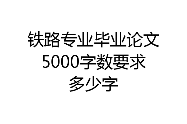 铁路专业毕业论文5000字数要求多少字
