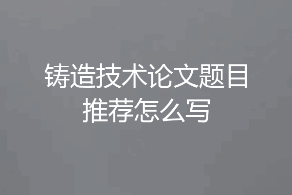 铸造技术论文题目推荐怎么写