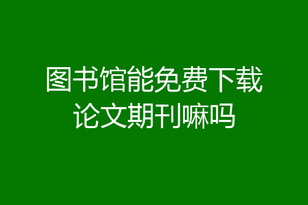 图书馆能免费下载论文期刊嘛吗