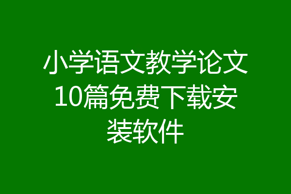 小学语文教学论文10篇免费下载安装软件