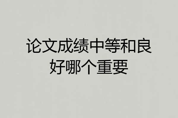 论文成绩中等和良好哪个重要