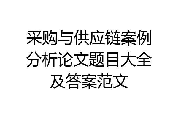 采购与供应链案例分析论文题目大全及答案范文