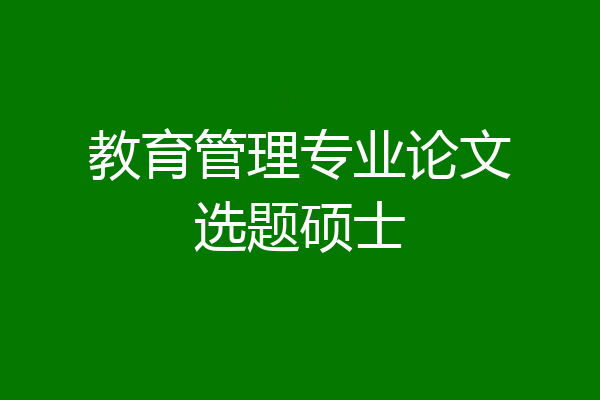 教育管理专业论文选题硕士