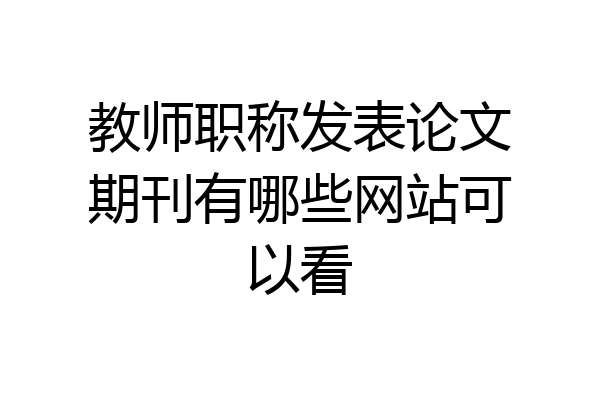 教师职称发表论文期刊有哪些网站可以看