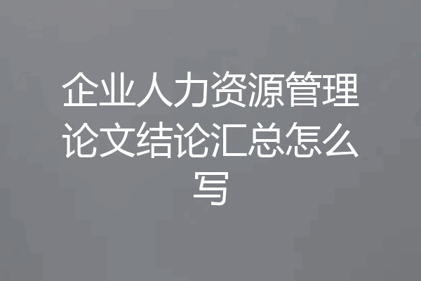 企业人力资源管理论文结论汇总怎么写