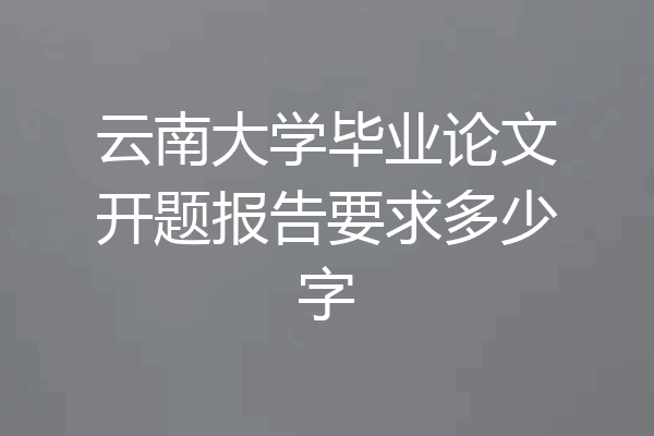 云南大学毕业论文开题报告要求多少字